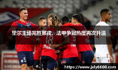 里尔主场完胜第戎，法甲争冠热度再次升温
