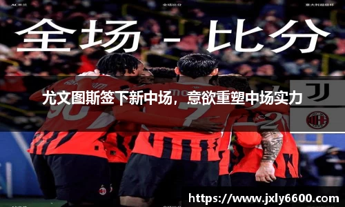 尤文图斯签下新中场，意欲重塑中场实力