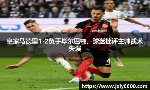 皇家马德里1-2负于毕尔巴鄂，球迷批评主帅战术失误