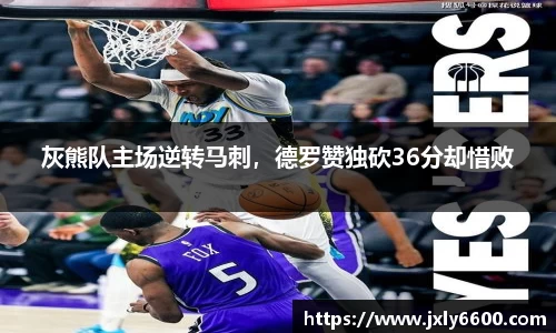 灰熊队主场逆转马刺，德罗赞独砍36分却惜败