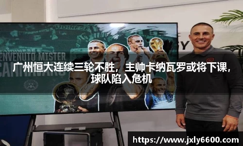 广州恒大连续三轮不胜，主帅卡纳瓦罗或将下课，球队陷入危机