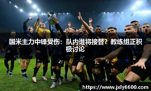 国米主力中锋受伤：队内谁将接替？教练组正积极讨论