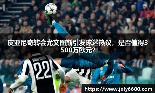 皮亚尼奇转会尤文图斯引发球迷热议，是否值得3500万欧元？