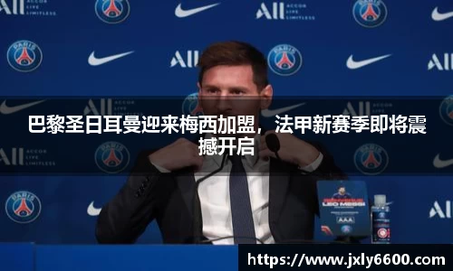 巴黎圣日耳曼迎来梅西加盟，法甲新赛季即将震撼开启