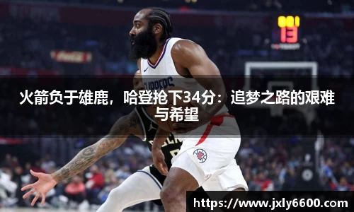 火箭负于雄鹿，哈登抢下34分：追梦之路的艰难与希望