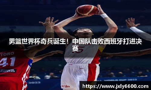 男篮世界杯奇兵诞生！中国队击败西班牙打进决赛