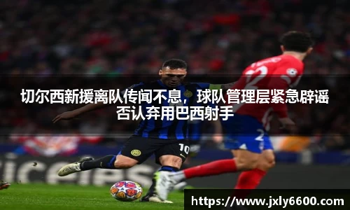 切尔西新援离队传闻不息，球队管理层紧急辟谣否认弃用巴西射手