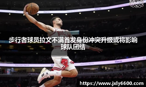 步行者球员拉文不满首发身份冲突升级或将影响球队团结