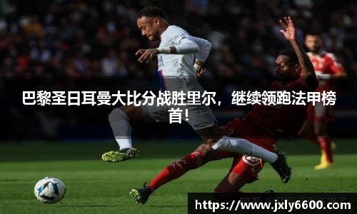 巴黎圣日耳曼大比分战胜里尔，继续领跑法甲榜首！
