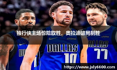 独行侠主场惊险取胜，奥拉迪破局制胜