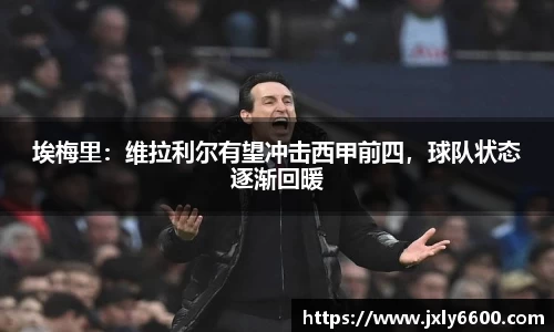 埃梅里：维拉利尔有望冲击西甲前四，球队状态逐渐回暖