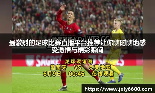 最激烈的足球比赛直播平台推荐让你随时随地感受激情与精彩瞬间
