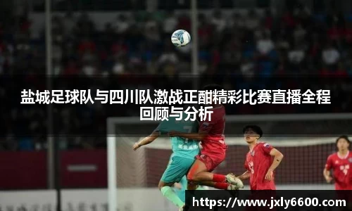 盐城足球队与四川队激战正酣精彩比赛直播全程回顾与分析