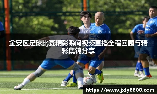 金安区足球比赛精彩瞬间视频直播全程回顾与精彩集锦分享