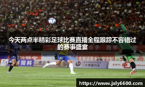 今天两点半精彩足球比赛直播全程跟踪不容错过的赛事盛宴