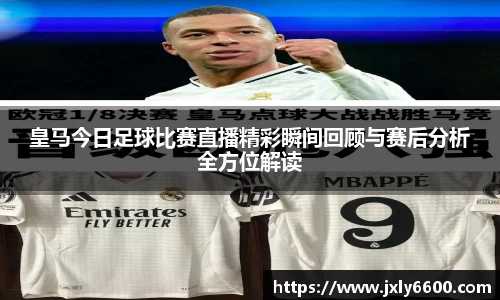 皇马今日足球比赛直播精彩瞬间回顾与赛后分析全方位解读