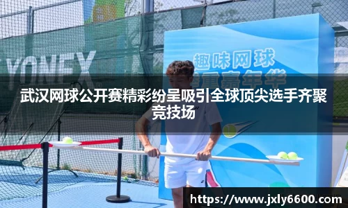 武汉网球公开赛精彩纷呈吸引全球顶尖选手齐聚竞技场