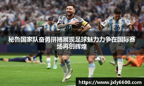 秘鲁国家队奋勇拼搏展现足球魅力力争在国际赛场再创辉煌