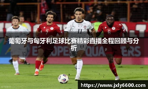 葡萄牙与匈牙利足球比赛精彩直播全程回顾与分析
