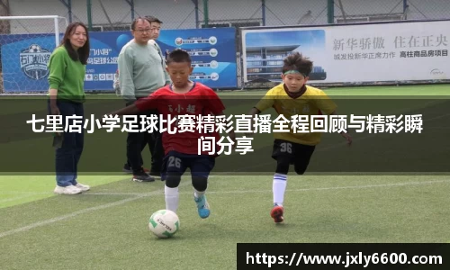 七里店小学足球比赛精彩直播全程回顾与精彩瞬间分享
