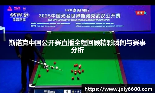 斯诺克中国公开赛直播全程回顾精彩瞬间与赛事分析