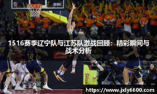 1516赛季辽宁队与江苏队激战回顾：精彩瞬间与战术分析