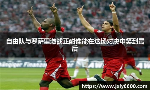自由队与罗萨里激战正酣谁能在这场对决中笑到最后