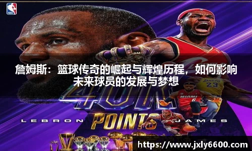 詹姆斯:篮球传奇的崛起与辉煌历程,如何影响未来球员的发展与梦想
