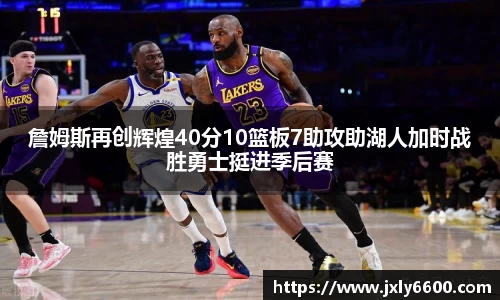 詹姆斯再创辉煌40分10篮板7助攻助湖人加时战胜勇士挺进季后赛