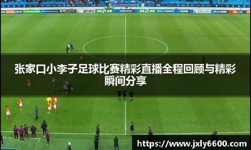 张家口小李子足球比赛精彩直播全程回顾与精彩瞬间分享