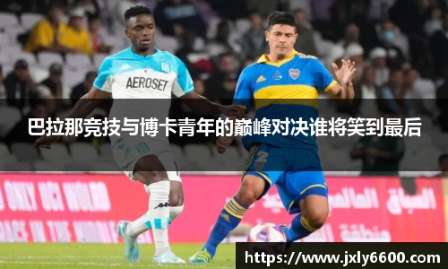 巴拉那竞技与博卡青年的巅峰对决谁将笑到最后