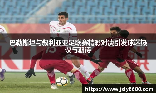 巴勒斯坦与叙利亚亚足联赛精彩对决引发球迷热议与期待