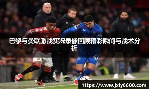 巴黎与曼联激战实况录像回顾精彩瞬间与战术分析