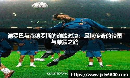 德罗巴与森德罗斯的巅峰对决：足球传奇的较量与荣耀之路