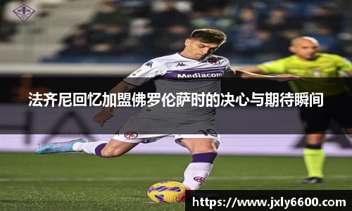 法齐尼回忆加盟佛罗伦萨时的决心与期待瞬间